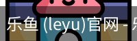 乐鱼 (leyu)官网 - 乐鱼官方平台